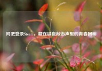 网吧登录Steam，藏在键盘敲击声里的青春回响