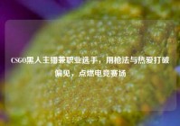 CSGO黑人主播兼职业选手，用枪法与热爱打破偏见，点燃电竞赛场