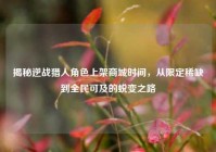 揭秘逆战猎人角色上架商城时间，从限定稀缺到全民可及的蜕变之路