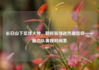 长白山下足球火种，朝鲜族球迷热血信仰——延边队赛程时间表