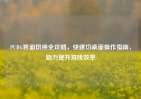 PUBG界面切换全攻略，快速切桌面操作指南，助力提升游戏效率
