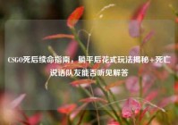 CSGO死后续命指南，躺平后花式玩法揭秘+死亡说话队友能否听见解答