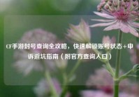 CF手游封号查询全攻略，快速解锁账号状态+申诉避坑指南（附官方查询入口）