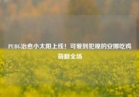 PUBG治愈小太阳上线！可爱到犯规的安娜吃鸡萌翻全场