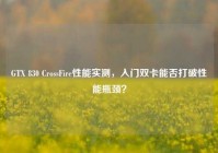 GTX 830 CrossFire性能实测，入门双卡能否打破性能瓶颈？