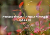 外观劝退却硬核拉满？CSGO蠕虫之神AWP到底值不值得入手？