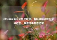 和平精英黄衣穿搭全攻略，兼顾吸睛外观与实战适配，教你搭出好看造型