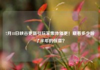 7月18日峡谷更新引玩家集体催更！藏着多少盼了半年的惊喜？