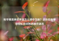 和平精英换装界面怎么调中文版？这份指南帮你轻松找回熟悉操作语言