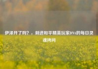 伊泽开了吗？，刻进和平精英玩家DNA的每日灵魂拷问