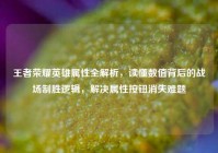 王者荣耀英雄属性全解析，读懂数值背后的战场制胜逻辑，解决属性按钮消失难题