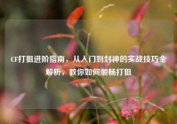 CF打狙进阶指南，从入门到封神的实战技巧全解析，教你如何顺畅打狙