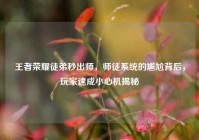 王者荣耀徒弟秒出师，师徒系统的尴尬背后，玩家速成小心机揭秘