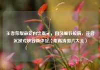 王者荣耀最新内饰曝光，国风细节拉满，开启沉浸式峡谷新体验（附高清图片大全）
