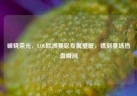 破晓荣光，LOL欧洲赛区专属壁纸，镌刻赛场热血瞬间