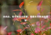 余尚志，和平精英光影里，藏着永不降温的热爱