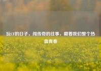 玩CF的日子，闯传奇的往事，藏着我们整个热血青春