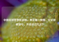 中国足球世界杯征程，男足唯一突围，女足铿锵坚守，共征战过几次？