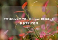 逆战自选玩法全攻略，新手从入门到精通，轻松拿下心仪道具