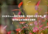 DNF决斗Steam版配置指南，畅爽格斗无卡顿，硬核对战及配置要求全解析