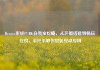 Deepin系统PUBG安装全攻略，从环境搭建到畅玩吃鸡，手把手教你安装安卓应用