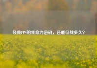 经典FPS的生命力密码，还能征战多久？