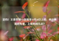 定档！王者荣耀S36新版本10月18日上线，峡谷焕新抢先看，上线时间几点？
