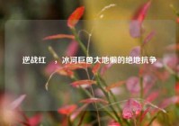 逆战红犼，冰河巨兽大地懒的绝地抗争