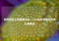 轰鸣铁轨上的巅峰对决，CSGO火车地图的传奇比赛瞬间