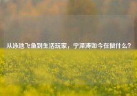 从泳池飞鱼到生活玩家，宁泽涛如今在做什么？
