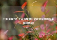 红月染峡谷！王者荣耀血月之弑究竟是哪位英雄的技能？