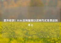 意外收获！PUBG吉利服竟以这种方式免费送到手上