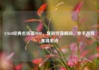 CSGO经典名场面MOD，复刻传奇瞬间，亲手改写赛场史诗