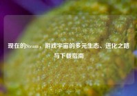 现在的Steam，游戏宇宙的多元生态、进化之路与下载指南