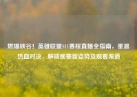 燃爆峡谷！英雄联盟S11赛程直播全指南，重温热血对决，解锁观赛新姿势及观看渠道