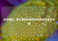 逆战师徒，枪火里的并肩传承与师徒升级全攻略