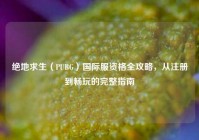 绝地求生（PUBG）国际服资格全攻略，从注册到畅玩的完整指南
