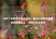卡萨丁空降和平精英海岛！用MOBA对线逻辑解锁战场新玩法，对线打法全解析