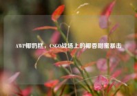 AWP椰奶糕，CSGO战场上的椰香甜蜜暴击