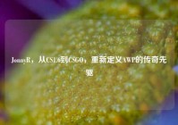 JonnyR，从CS1.6到CSGO，重新定义AWP的传奇先驱
