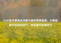 PUBG配件更换全攻略与角色更换指南，从基础操作到进阶技巧，轻松提升枪械战力
