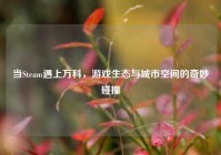 当Steam遇上万科，游戏生态与城市空间的奇妙碰撞