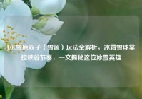 LOL雪原双子（雪源）玩法全解析，冰霜雪球掌控峡谷节奏，一文揭秘这位冰雪英雄