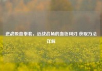逆战吸血拳套，近战战场的血色利刃 获取方法详解