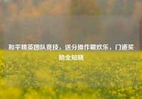 和平精英团队竞技，送分操作藏欢乐，门道奖励全知晓