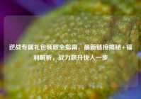 逆战专属礼包领取全指南，最新链接揭秘+福利解析，战力飙升快人一步