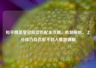 和平精英皇冠段位匹配全攻略，机制解析、上分技巧及匹配不到人难题破解