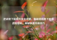 逆战地下陷阱升级全攻略，解锁塔防地下防线进阶密码，揭秘快速升级技巧