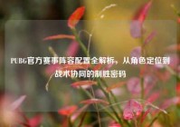 PUBG官方赛事阵容配置全解析，从角色定位到战术协同的制胜密码