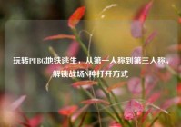 玩转PUBG地铁逃生，从第一人称到第三人称，解锁战场N种打开方式